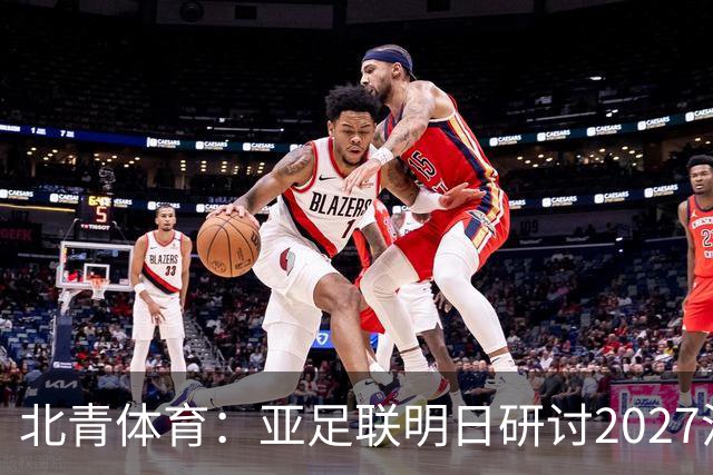 北青体育：亚足联明日研讨2027沙特亚洲杯延期可能性